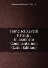 Francisci Xaverii Patritii . in Ioannem Commentarium (Latin Edition)
