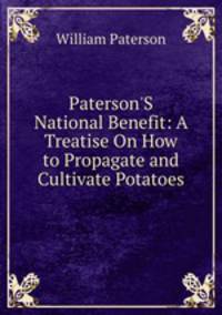 Paterson'S National Benefit: A Treatise On How to Propagate and Cultivate Potatoes