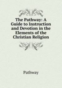 The Pathway: A Guide to Instruction and Devotion in the Elements of the Christian Religion