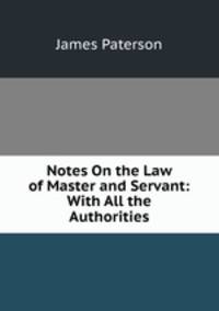 Notes On the Law of Master and Servant: With All the Authorities