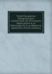 Trait? D'anatomie Topographique: Comprenant Les Principales Applications A La Pathologie Et ? La M?decine Op?ratoire (French Edition)