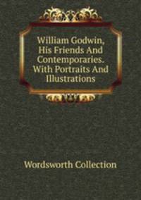 William Godwin, His Friends And Contemporaries. With Portraits And Illustrations