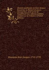 Oeuvres posthumes de Jean-Jacques Rousseau, ou Recueil de pieces manuscrites, pour servir de Supplement aux editions publiees pendant sa vie Volume 2 (French Edition)