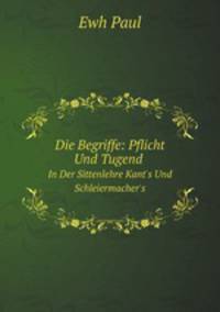 Die Begriffe: Pflicht Und Tugend In Der Sittenlehre Kant's Und Schleiermacher's (German Edition)