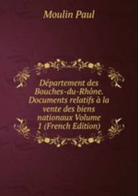 Departement des Bouches-du-Rhone. Documents relatifs a la vente des biens nationaux Volume 1 (French Edition)