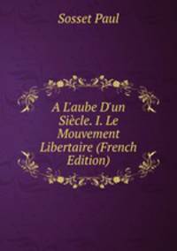 A L'aube D'un Si?cle. I. Le Mouvement Libertaire (French Edition)