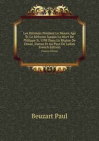 Les Hrsies Pendant Le Moyen Age Et La Rforme Jusqua La Mort De Philippe Ii, 1598 Dans La Rgion De Douai, Darras Et Au Pays De Lalleu. French Edition