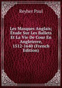 Les Masques Anglais; ?tude Sur Les Ballets Et La Vie De Cour En Angleterre, 1512-1640 (French Edition)