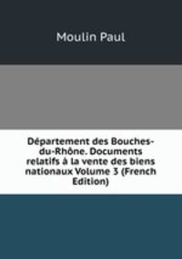 Departement des Bouches-du-Rhone. Documents relatifs a la vente des biens nationaux Volume 3 (French Edition)