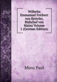 Wilhelm Emmanuel Freiherr von Ketteler, Bishchof von Mainz Volume 1 (German Edition)