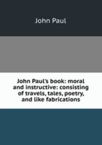 John Paul's book: moral and instructive: consisting of travels, tales, poetry, and like fabrications