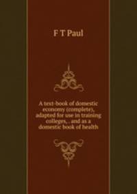 A text-book of domestic economy (complete), adapted for use in training colleges, . and as a domestic book of health