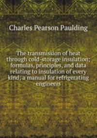 The transmission of heat through cold-storage insulation; formulas, principles, and data relating to insulation of every kind; a manual for refrigerating engineers