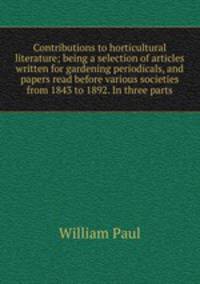 Contributions to horticultural literature; being a selection of articles written for gardening periodicals, and papers read before various societies from 1843 to 1892. In three parts