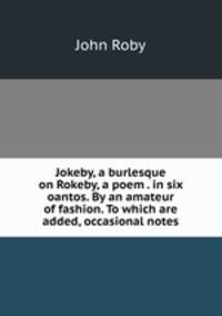 Jokeby, a burlesque on Rokeby, a poem . in six oantos. By an amateur of fashion. To which are added, occasional notes