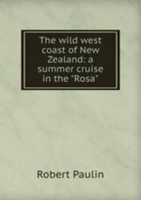 The wild west coast of New Zealand: a summer cruise in the "Rosa"