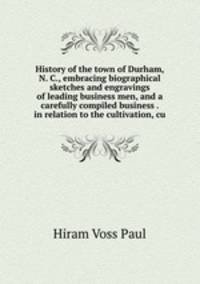 History of the town of Durham, N. C., embracing biographical sketches and engravings of leading business men, and a carefully compiled business . in relation to the cultivation, cu
