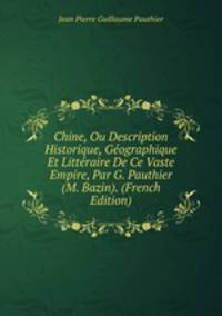 Chine, Ou Description Historique, Geographique Et Litteraire De Ce Vaste Empire, Par G. Pauthier (M. Bazin). (French Edition)
