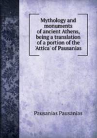 Mythology and monuments of ancient Athens, being a translation of a portion of the 'Attica' of Pausanias