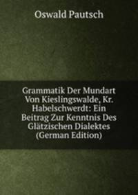 Grammatik Der Mundart Von Kieslingswalde, Kr. Habelschwerdt: Ein Beitrag Zur Kenntnis Des Glatzischen Dialektes (German Edition)
