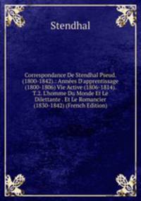 Correspondance De Stendhal Pseud. (1800-1842).: Ann?es D'apprentissage (1800-1806) Vie Active (1806-1814). T.2. L'homme Du Monde Et Le Dilettante . Et Le Romancier (1830-1842) (French Edition)