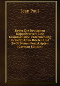 Ueber Die Deutschen Doppelworter: Eine Grammatische Untersuchung in Zwolf Alten Briefen Und Zwolf Neuen Postskripten (German Edition)