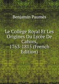 Le College Royal Et Les Origines Du Lycee De Cahors, 1763-1815 (French Edition)