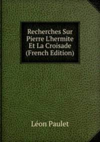 Recherches Sur Pierre L'hermite Et La Croisade (French Edition)