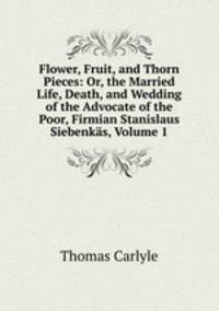 Flower, Fruit, and Thorn Pieces: Or, the Married Life, Death, and Wedding of the Advocate of the Poor, Firmian Stanislaus Siebenkas, Volume 1