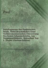 Italafragmente Der Paulinischen Briefe, Nebst Bruchstucken Einer Vorhieronymianischen Ubersetzung Des Ersten Iohannesbriefes, Aus Pergamentblattern . Beleuchtet Von L. Ziegler (German Edition)