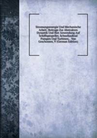 Stromungsenergie Und Mechanische Arbeit; Beitrage Zur Abstrakten Dynamik Und Ihre Anwendung Auf Schiffspropeller, Schnellaufend Pumpen Und Turbinen, . Von Geschossen, V (German Edition)