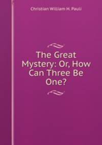 The Great Mystery: Or, How Can Three Be One?