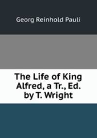 The Life of King Alfred, a Tr., Ed. by T. Wright