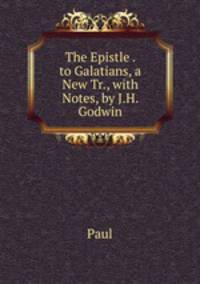 The Epistle . to Galatians, a New Tr., with Notes, by J.H. Godwin