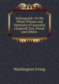 Salmagundi: Or the Whim Whams and Opinions of Launcelot Langstaff, Esq. Pseud. and Others .