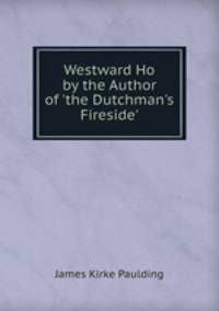 Westward Ho by the Author of 'the Dutchman's Fireside'.