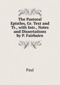 The Pastoral Epistles, Gr. Text and Tr., with Intr., Notes and Dissertations by P. Fairbairn