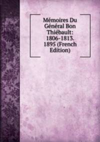 Memoires Du General Bon Thiebault: 1806-1813. 1895 (French Edition)