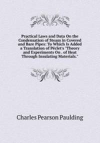 Practical Laws and Data On the Condensation of Steam in Covered and Bare Pipes: To Which Is Added a Translation of P?clet's "Theory and Experiments On . of Heat Through Insulating Materials."