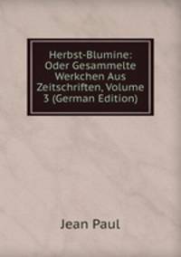 Herbst-Blumine: Oder Gesammelte Werkchen Aus Zeitschriften, Volume 3 (German Edition)