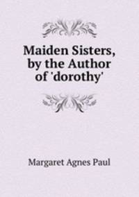 Maiden Sisters, by the Author of 'dorothy'.