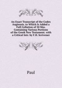 An Exact Transcript of the Codex Augiensis. to Which Is Added a Full Collation of 50 Mss. Containing Various Portions of the Greek New Testament. with a Critical Intr. by F.H. Scrivener