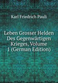 Leben Grosser Helden Des Gegenwartigen Krieges, Volume 1 (German Edition)