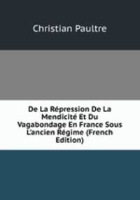 De La R?pression De La Mendicit? Et Du Vagabondage En France Sous L'ancien R?gime (French Edition)