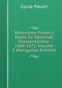 Wesselenyi Ferencz Nador Es Tarsainak Osszeeskuvese, 1664-1671, Volume 2 (Hungarian Edition)