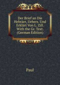Der Brief an Die Hebraer, Uebers. Und Erklart Von L. Zill. With the Gr. Text. (German Edition)