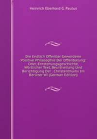 Die Endlich Offenbar Gewordene Positive Philosophie Der Offenbarung: Oder, Entstehungsgeschichte, Wortlicher Text, Beurtheilung Und Berichtigung Der . Christenthums Im Berliner Wi (German Edition)
