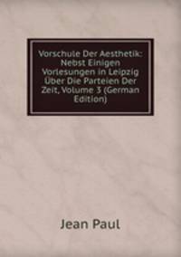 Vorschule Der Aesthetik: Nebst Einigen Vorlesungen in Leipzig Uber Die Parteien Der Zeit, Volume 3 (German Edition)
