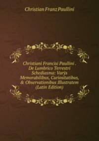 Christiani Francisi Paullini . De Lumbrico Terrestri Schediasma: Var?s Memorabilibus, Curiositatibus, &amp; Observationibus Illustratem (Latin Edition)