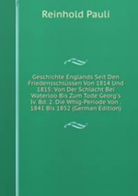 Geschichte Englands Seit Den Friedensschl?ssen Von 1814 Und 1815: Von Der Schlacht Bei Waterloo Bis Zum Tode Georg's Iv. Bd. 2. Die Whig-Periode Von . 1841 Bis 1852 (German Edition)